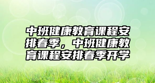 中班健康教育課程安排春季，中班健康教育課程安排春季開學(xué)