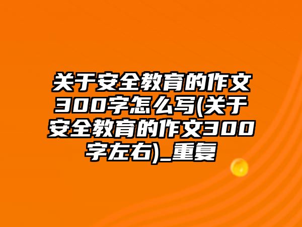 關(guān)于安全教育的作文300字怎么寫(關(guān)于安全教育的作文300字左右)_重復(fù)