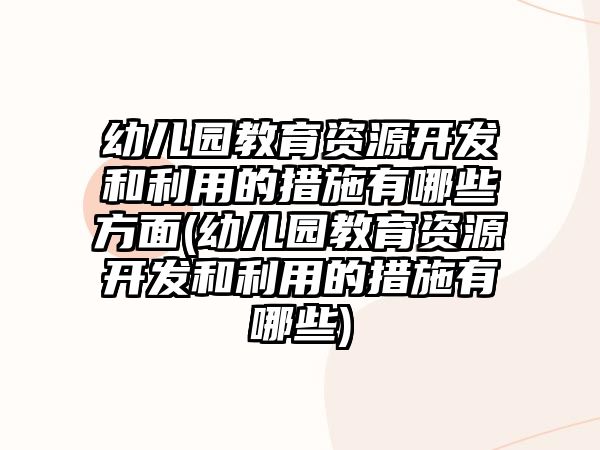 幼兒園教育資源開發(fā)和利用的措施有哪些方面(幼兒園教育資源開發(fā)和利用的措施有哪些)