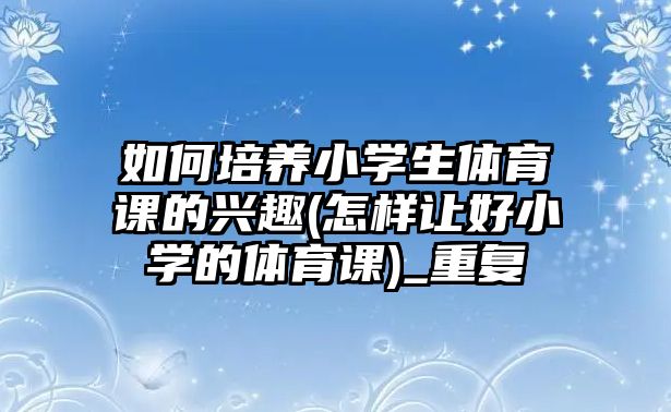 如何培養(yǎng)小學(xué)生體育課的興趣(怎樣讓好小學(xué)的體育課)_重復(fù)