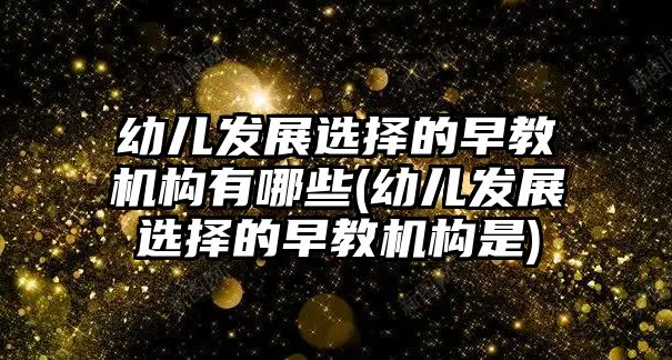 幼兒發(fā)展選擇的早教機構(gòu)有哪些(幼兒發(fā)展選擇的早教機構(gòu)是)