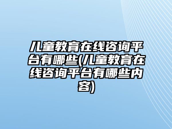 兒童教育在線咨詢平臺(tái)有哪些(兒童教育在線咨詢平臺(tái)有哪些內(nèi)容)