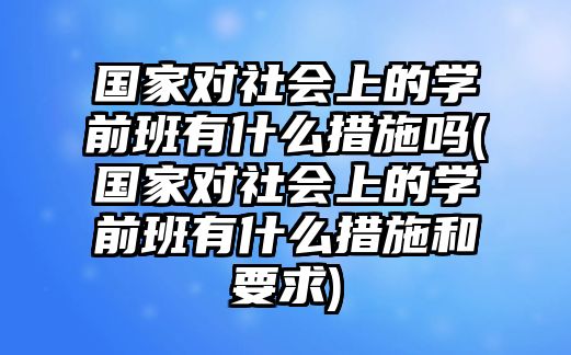 國(guó)家對(duì)社會(huì)上的學(xué)前班有什么措施嗎(國(guó)家對(duì)社會(huì)上的學(xué)前班有什么措施和要求)