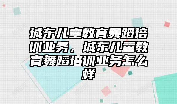 城東兒童教育舞蹈培訓(xùn)業(yè)務(wù)，城東兒童教育舞蹈培訓(xùn)業(yè)務(wù)怎么樣