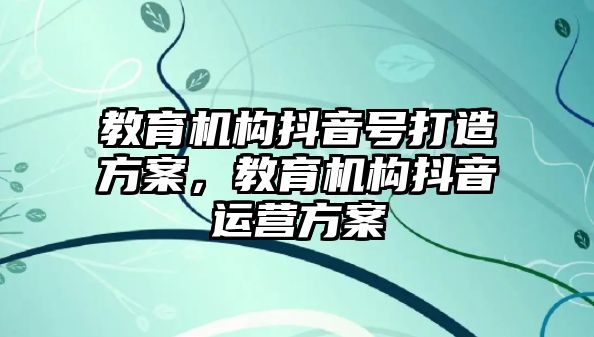 教育機(jī)構(gòu)抖音號打造方案，教育機(jī)構(gòu)抖音運(yùn)營方案