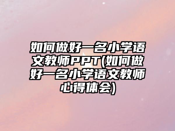 如何做好一名小學語文教師PPT(如何做好一名小學語文教師心得體會)