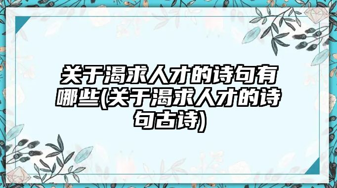 關(guān)于渴求人才的詩句有哪些(關(guān)于渴求人才的詩句古詩)