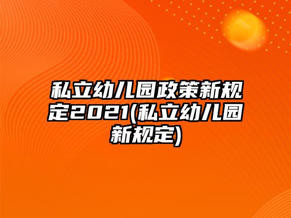 私立幼兒園政策新規(guī)定2021(私立幼兒園新規(guī)定)