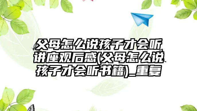 父母怎么說孩子才會(huì)聽講座觀后感(父母怎么說孩子才會(huì)聽書籍)_重復(fù)