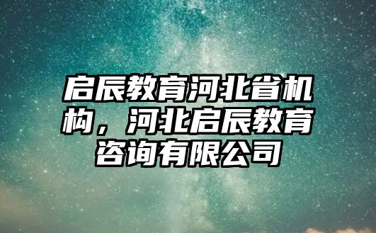 啟辰教育河北省機構，河北啟辰教育咨詢有限公司