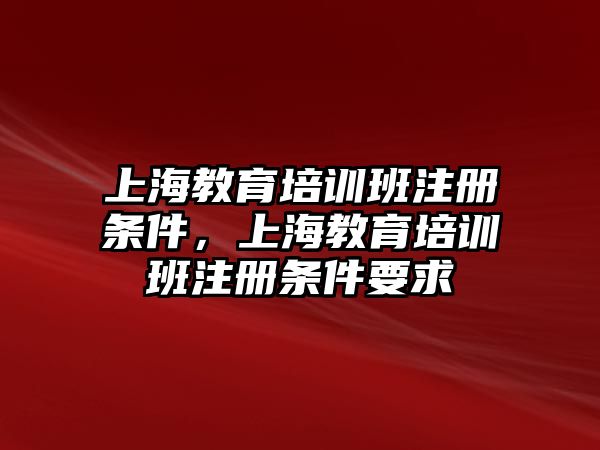 上海教育培訓(xùn)班注冊條件，上海教育培訓(xùn)班注冊條件要求