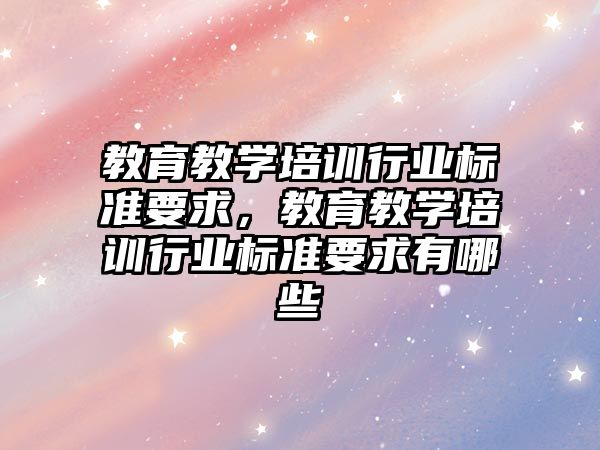 教育教學培訓行業(yè)標準要求，教育教學培訓行業(yè)標準要求有哪些