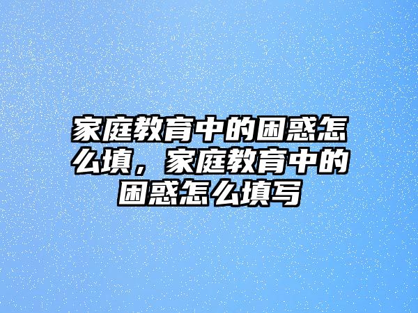 家庭教育中的困惑怎么填，家庭教育中的困惑怎么填寫