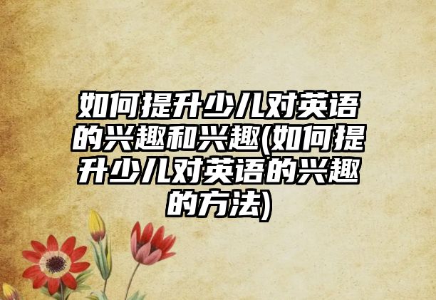 如何提升少兒對英語的興趣和興趣(如何提升少兒對英語的興趣的方法)