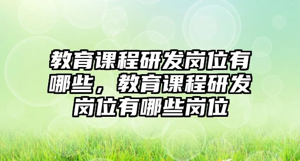 教育課程研發(fā)崗位有哪些，教育課程研發(fā)崗位有哪些崗位