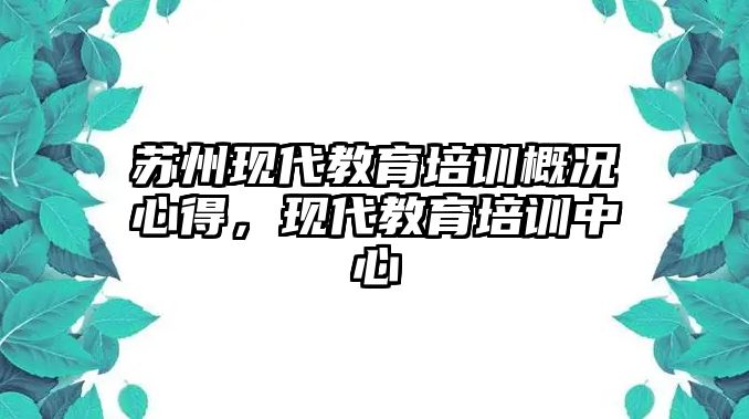 蘇州現(xiàn)代教育培訓(xùn)概況心得，現(xiàn)代教育培訓(xùn)中心