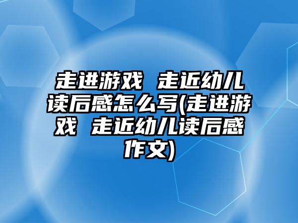 走進(jìn)游戲 走近幼兒讀后感怎么寫(走進(jìn)游戲 走近幼兒讀后感作文)