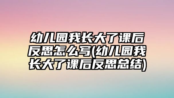 幼兒園我長大了課后反思怎么寫(幼兒園我長大了課后反思總結(jié))