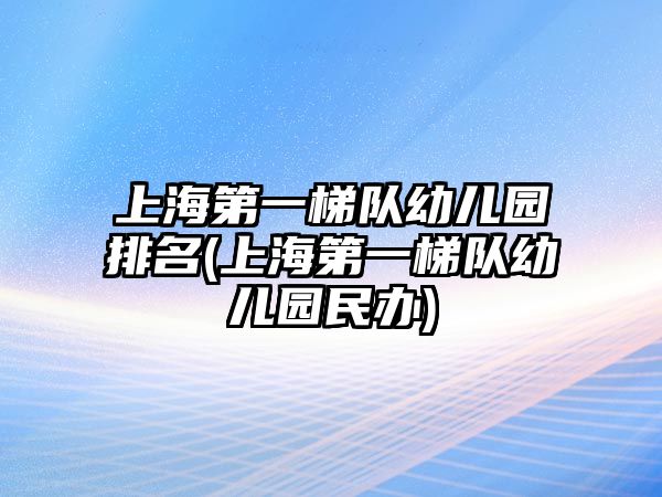 上海第一梯隊幼兒園排名(上海第一梯隊幼兒園民辦)