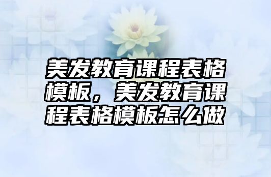 美發(fā)教育課程表格模板，美發(fā)教育課程表格模板怎么做