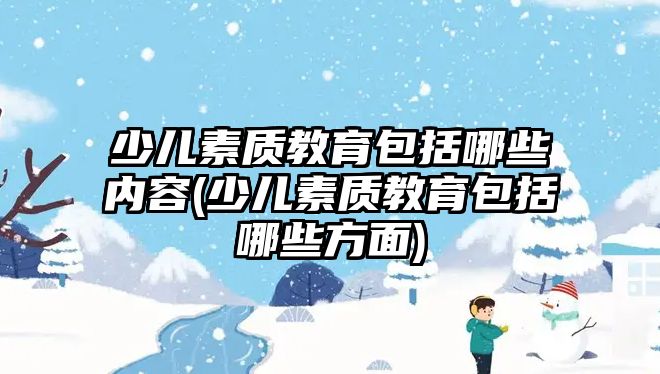 少兒素質(zhì)教育包括哪些內(nèi)容(少兒素質(zhì)教育包括哪些方面)