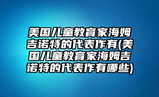 美國(guó)兒童教育家海姆吉諾特的代表作有(美國(guó)兒童教育家海姆吉諾特的代表作有哪些)