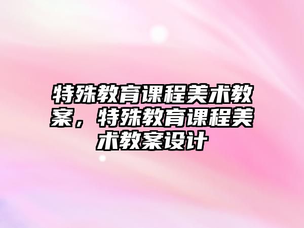 特殊教育課程美術教案，特殊教育課程美術教案設計