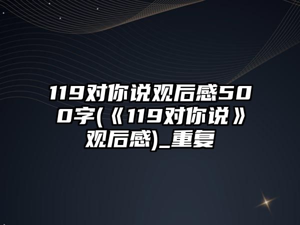 119對你說觀后感500字(《119對你說》觀后感)_重復