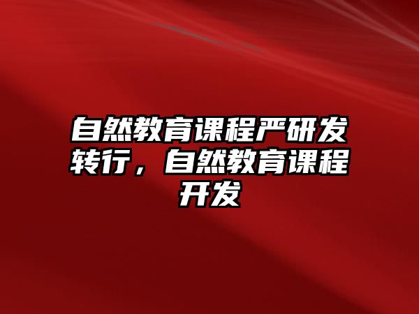 自然教育課程嚴研發(fā)轉(zhuǎn)行，自然教育課程開發(fā)