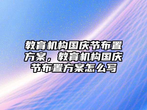 教育機構(gòu)國慶節(jié)布置方案，教育機構(gòu)國慶節(jié)布置方案怎么寫