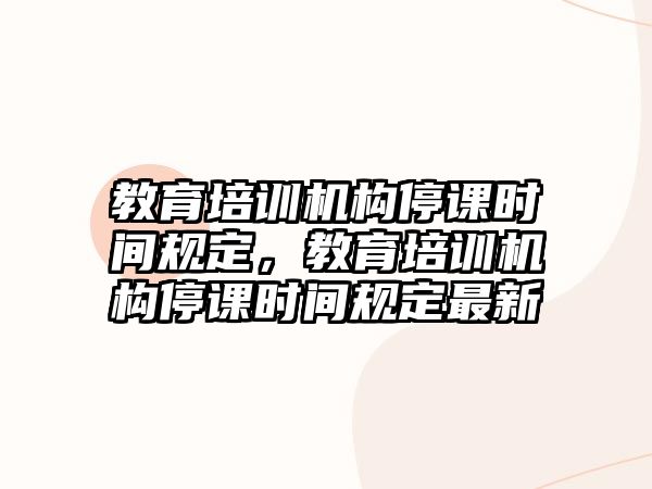 教育培訓機構停課時間規(guī)定，教育培訓機構停課時間規(guī)定最新