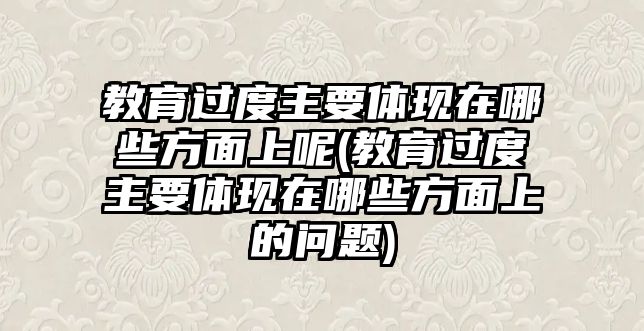 教育過度主要體現(xiàn)在哪些方面上呢(教育過度主要體現(xiàn)在哪些方面上的問題)