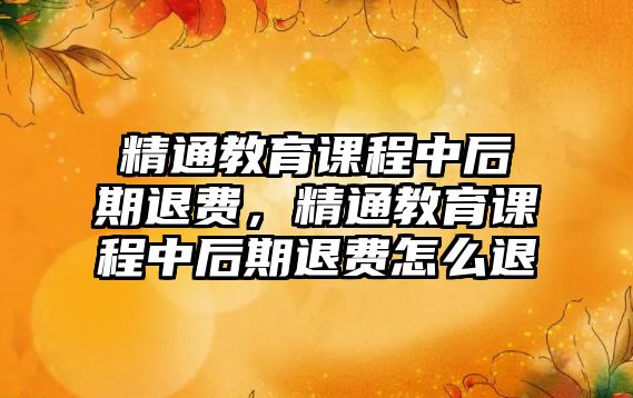 精通教育課程中后期退費(fèi)，精通教育課程中后期退費(fèi)怎么退