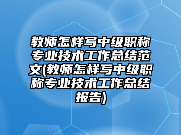 教師怎樣寫中級(jí)職稱專業(yè)技術(shù)工作總結(jié)范文(教師怎樣寫中級(jí)職稱專業(yè)技術(shù)工作總結(jié)報(bào)告)