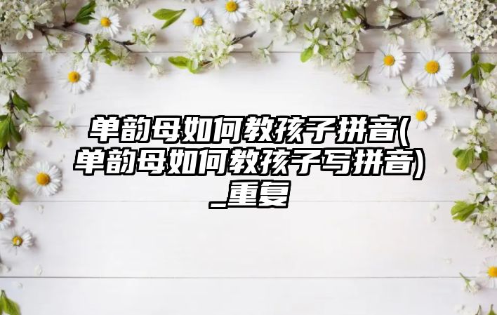 單韻母如何教孩子拼音(單韻母如何教孩子寫拼音)_重復