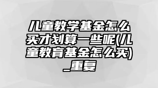 兒童教學(xué)基金怎么買才劃算一些呢(兒童教育基金怎么買)_重復(fù)