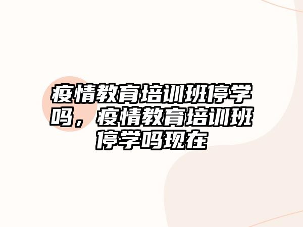 疫情教育培訓(xùn)班停學(xué)嗎，疫情教育培訓(xùn)班停學(xué)嗎現(xiàn)在