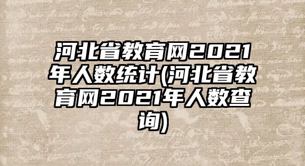 河北省教育網(wǎng)2021年人數(shù)統(tǒng)計(河北省教育網(wǎng)2021年人數(shù)查詢)