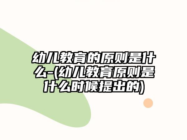 幼兒教育的原則是什么-(幼兒教育原則是什么時候提出的)