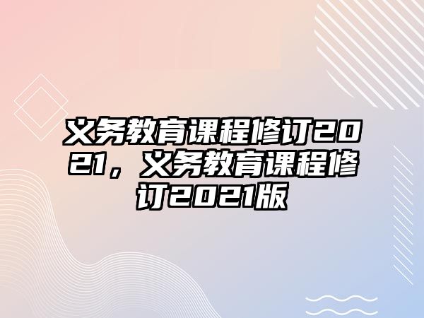 義務(wù)教育課程修訂2021，義務(wù)教育課程修訂2021版