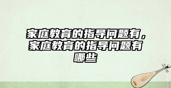 家庭教育的指導(dǎo)問題有，家庭教育的指導(dǎo)問題有哪些