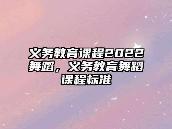 義務(wù)教育課程2022舞蹈，義務(wù)教育舞蹈課程標(biāo)準(zhǔn)