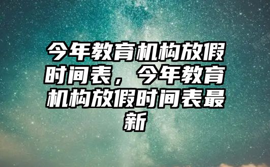 今年教育機(jī)構(gòu)放假時(shí)間表，今年教育機(jī)構(gòu)放假時(shí)間表最新