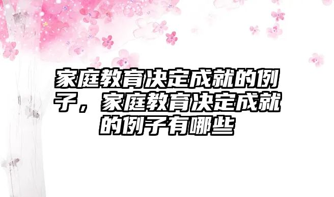 家庭教育決定成就的例子，家庭教育決定成就的例子有哪些