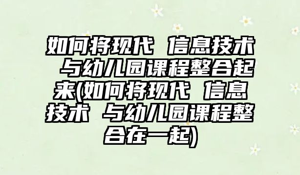 如何將現(xiàn)代 信息技術(shù) 與幼兒園課程整合起來(lái)(如何將現(xiàn)代 信息技術(shù) 與幼兒園課程整合在一起)