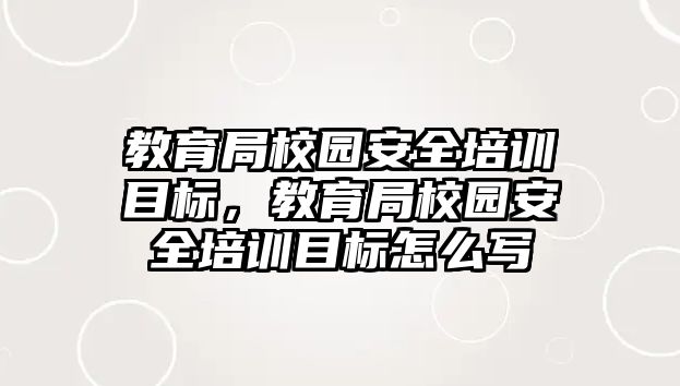 教育局校園安全培訓(xùn)目標(biāo)，教育局校園安全培訓(xùn)目標(biāo)怎么寫(xiě)