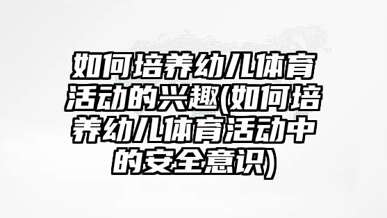 如何培養(yǎng)幼兒體育活動的興趣(如何培養(yǎng)幼兒體育活動中的安全意識)