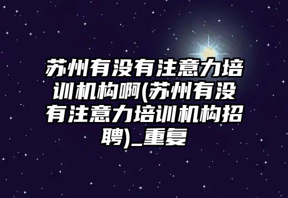 蘇州有沒有注意力培訓機構啊(蘇州有沒有注意力培訓機構招聘)_重復