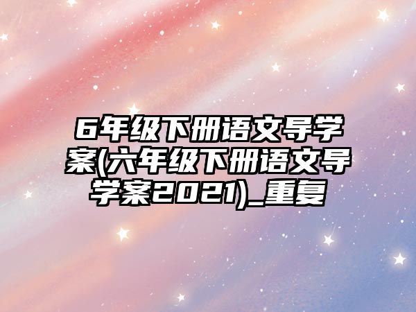 6年級(jí)下冊語文導(dǎo)學(xué)案(六年級(jí)下冊語文導(dǎo)學(xué)案2021)_重復(fù)