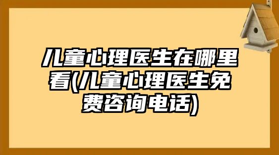 兒童心理醫(yī)生在哪里看(兒童心理醫(yī)生免費(fèi)咨詢電話)